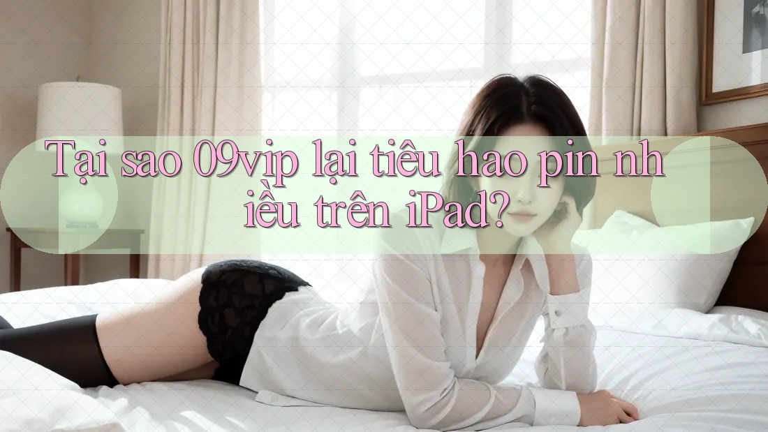 Tại sao 09vip lại tiêu hao pin nhiều trên iPad? Tại sao 09vip lại tiêu hao pin nhiều trên iPad?