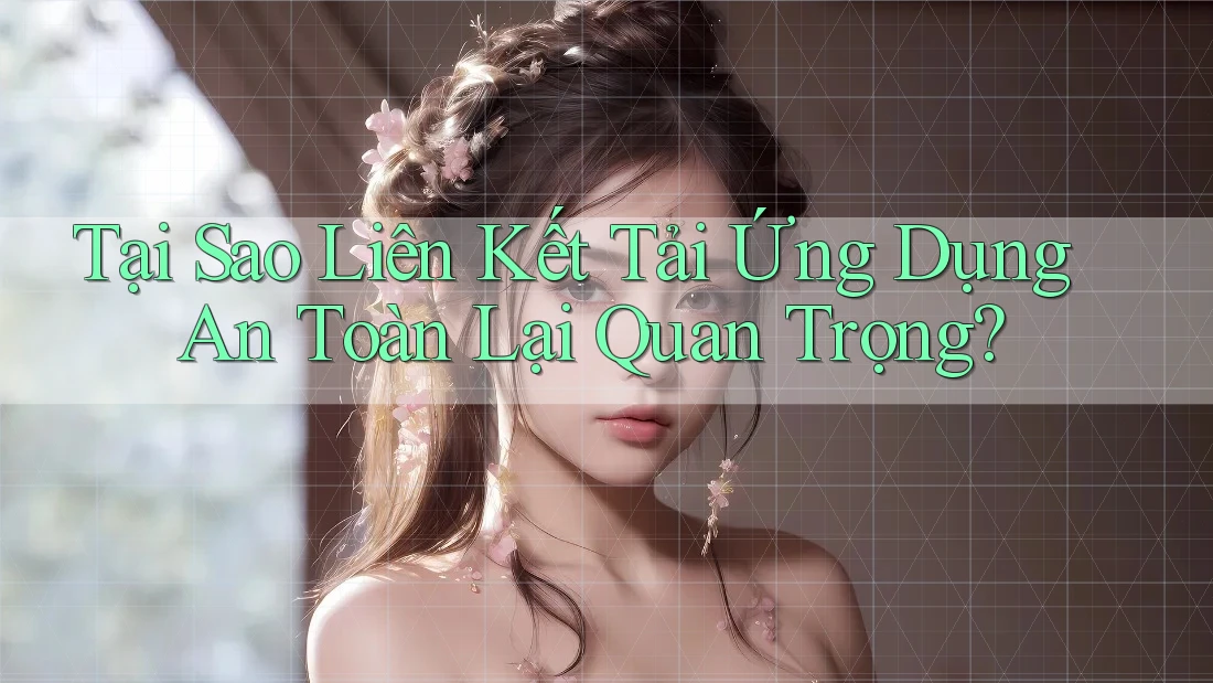Tại Sao Liên Kết Tải Ứng Dụng An Toàn Lại Quan Trọng?