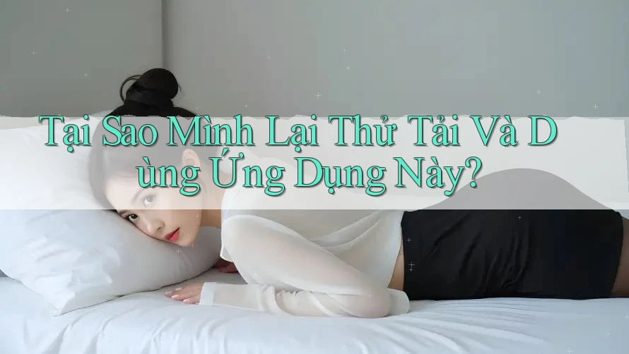 Tại Sao Mình Lại Thử Tải Và Dùng Ứng Dụng Này?
