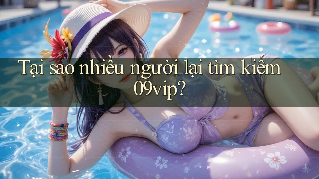 Tại sao nhiều người lại tìm kiếm 09vip? Tại sao nhiều người lại tìm kiếm 09vip?
