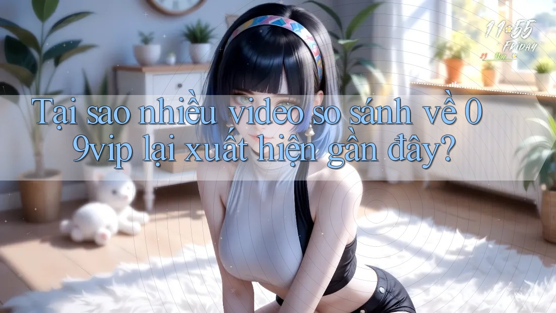 Tại sao nhiều video so sánh về 09vip lại xuất hiện gần đây?
