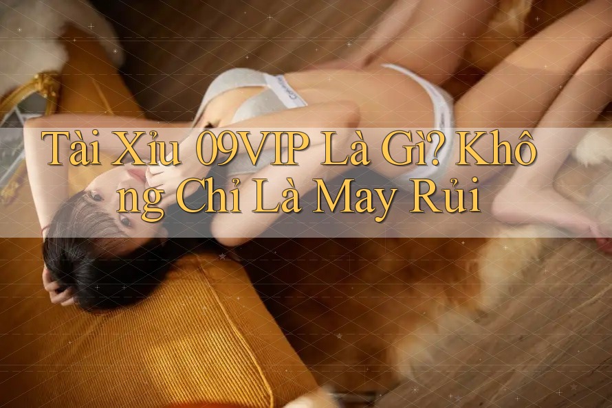 Tài Xỉu 09VIP Là Gì? Không Chỉ Là May Rủi