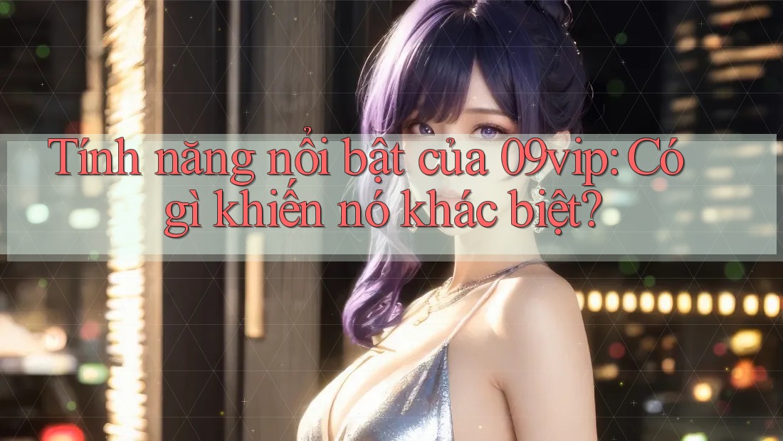 Tính năng nổi bật của 09vip: Có gì khiến nó khác biệt?