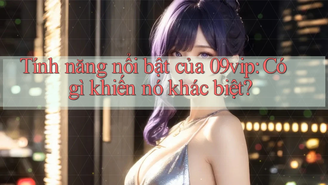 Tính năng nổi bật của 09vip: Có gì khiến nó khác biệt?