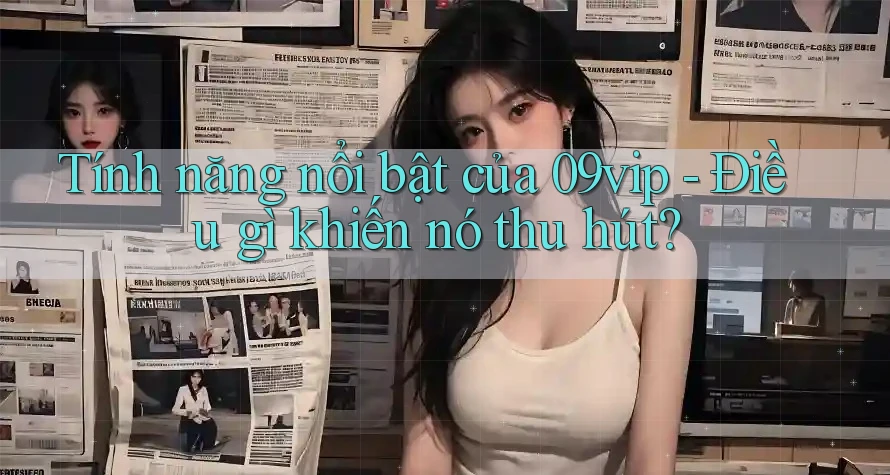 Tính năng nổi bật của 09vip - Điều gì khiến nó thu hút?