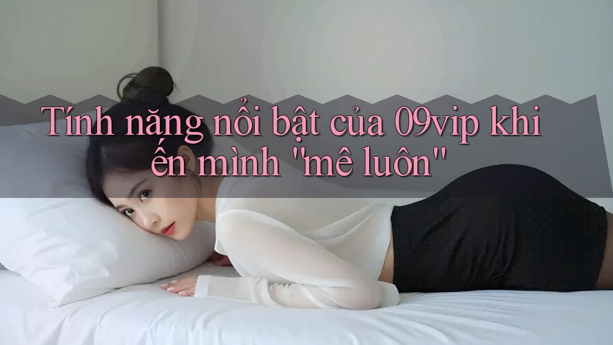 Tính năng nổi bật của 09vip khiến mình “mê luôn”