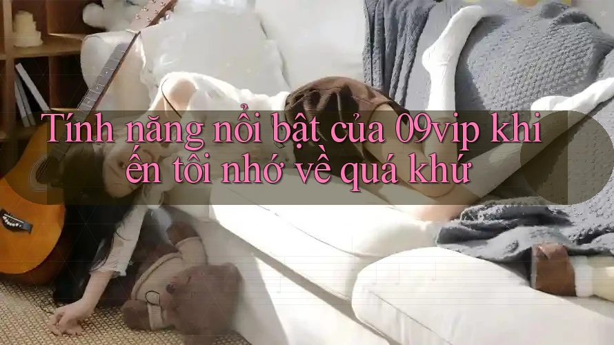 Tính năng nổi bật của 09vip khiến tôi nhớ về quá khứ