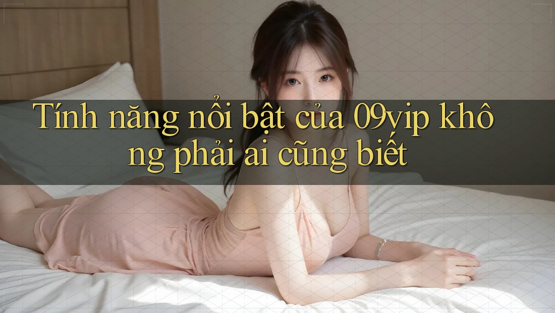 Tính năng nổi bật của 09vip không phải ai cũng biết