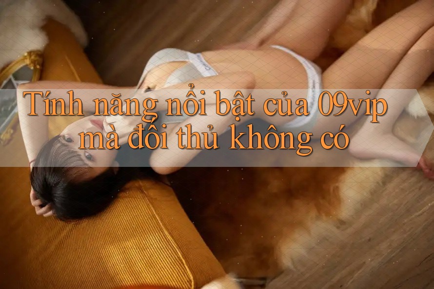 Tính năng nổi bật của 09vip mà đối thủ không có