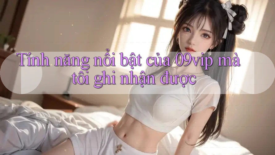 Tính năng nổi bật của 09vip mà tôi ghi nhận được Tính năng nổi bật của 09vip mà tôi ghi nhận được