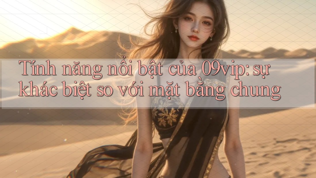 Tính năng nổi bật của 09vip: sự khác biệt so với mặt bằng chung