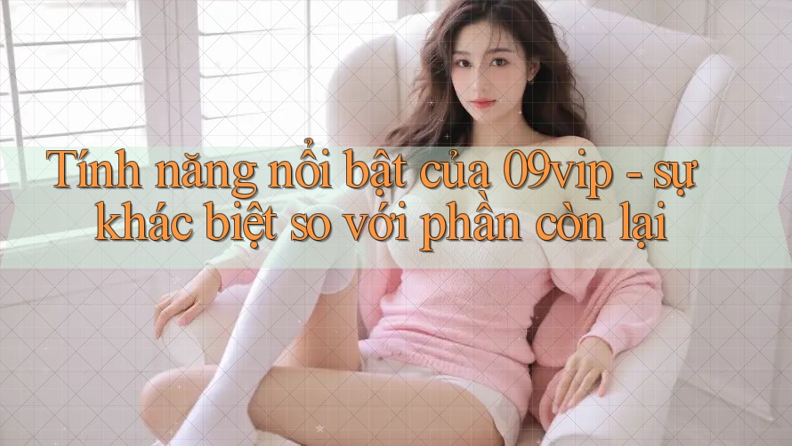 Tính năng nổi bật của 09vip - sự khác biệt so với phần còn lại
