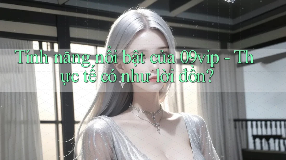 Tính năng nổi bật của 09vip - Thực tế có như lời đồn?