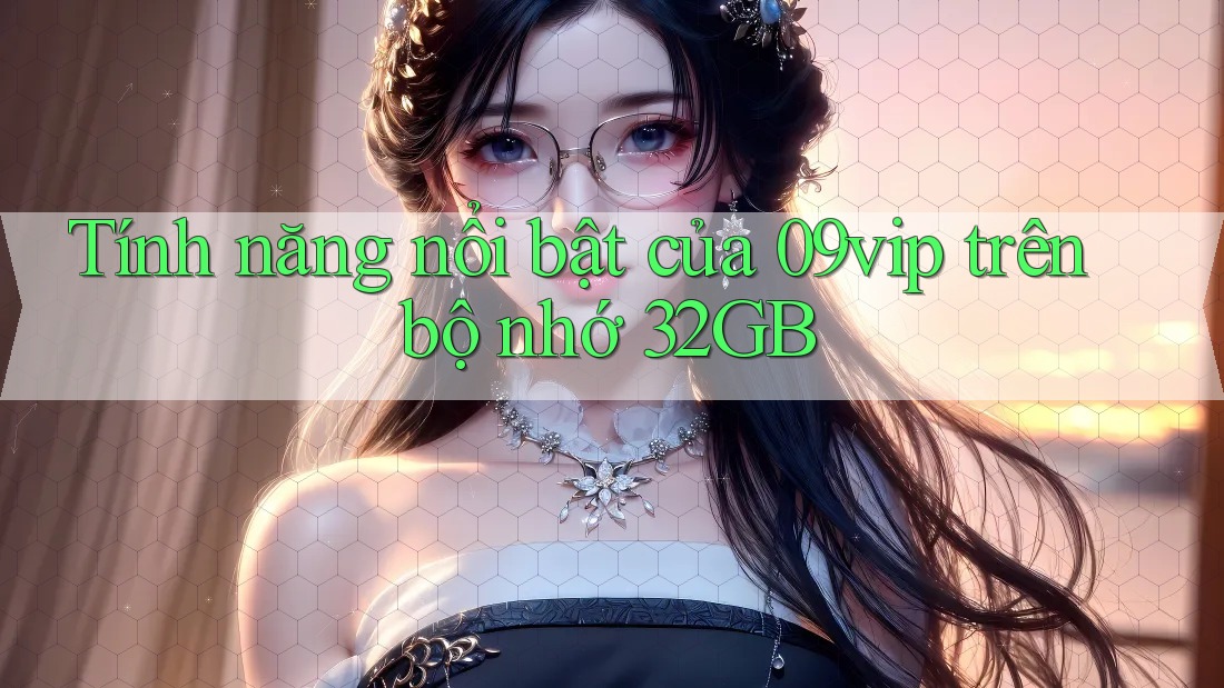 Tính năng nổi bật của 09vip trên bộ nhớ 32GB
