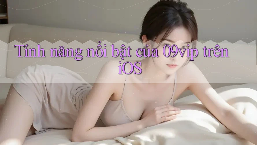 Tính năng nổi bật của 09vip trên iOS