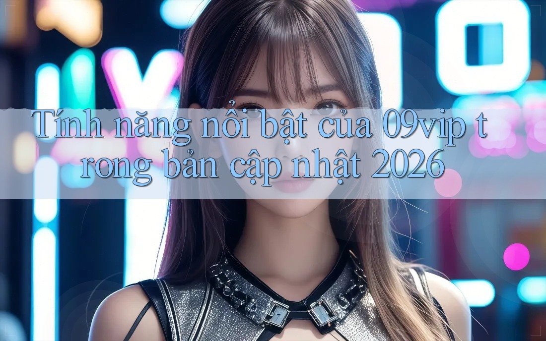 Tính năng nổi bật của 09vip trong bản cập nhật 2026