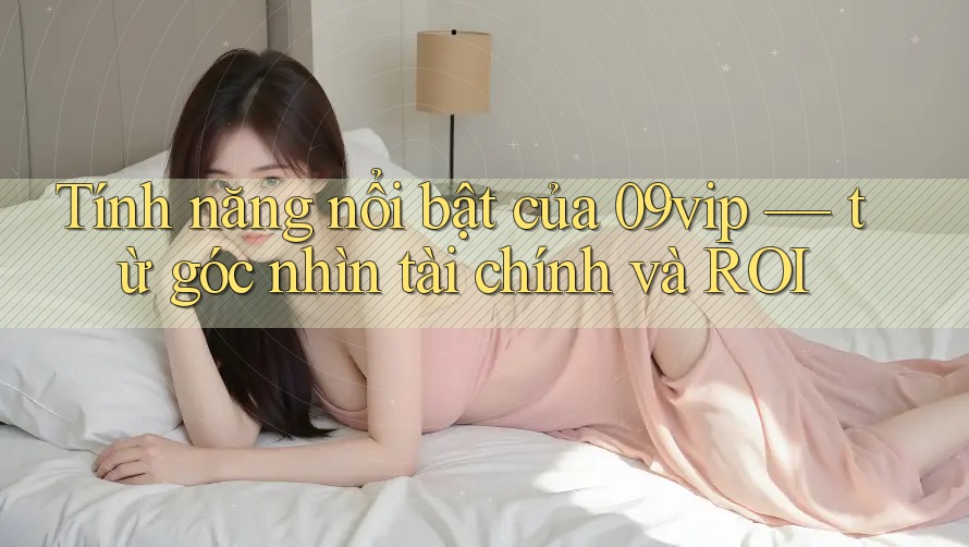 Tính năng nổi bật của 09vip — từ góc nhìn tài chính và ROI Tính năng nổi bật của 09vip — từ góc nhìn tài chính và ROI