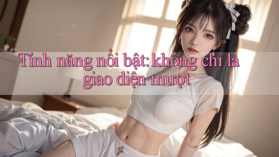 Tính năng nổi bật: không chỉ là giao diện mượt