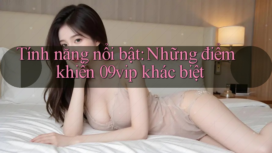 Tính năng nổi bật: Những điểm khiến 09vip khác biệt