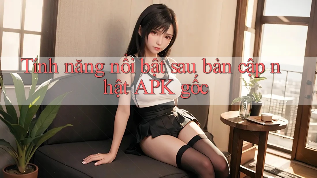 Tính năng nổi bật sau bản cập nhật APK gốc