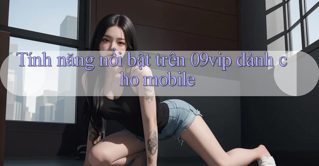 Tính năng nổi bật trên 09vip dành cho mobile Tính năng nổi bật trên 09vip dành cho mobile