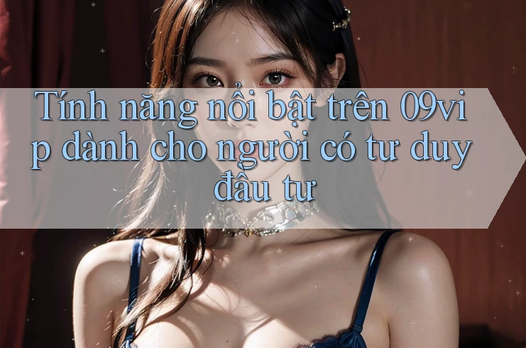 Tính năng nổi bật trên 09vip dành cho người có tư duy đầu tư