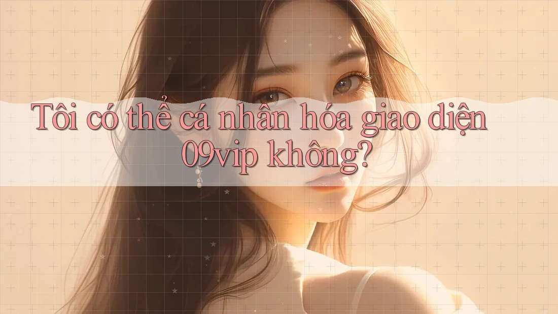 Tôi có thể cá nhân hóa giao diện 09vip không?