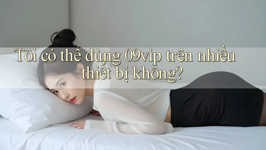 Tôi có thể dùng 09vip trên nhiều thiết bị không?