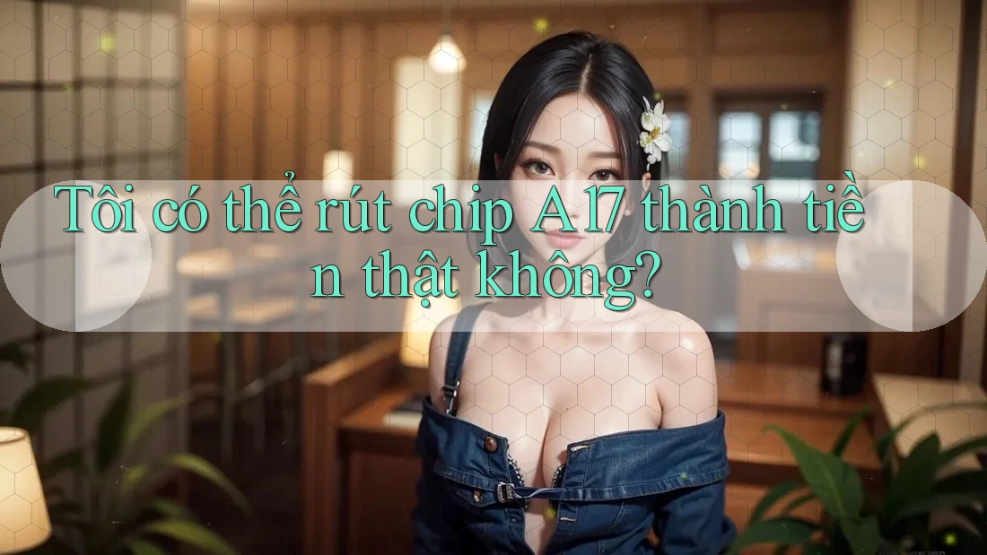 Tôi có thể rút chip A17 thành tiền thật không?