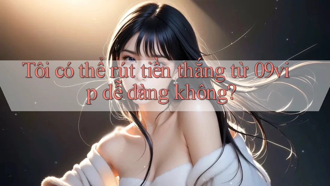 Tôi có thể rút tiền thắng từ 09vip dễ dàng không?