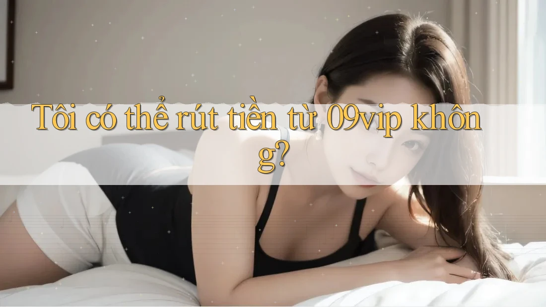 Tôi có thể rút tiền từ 09vip không?