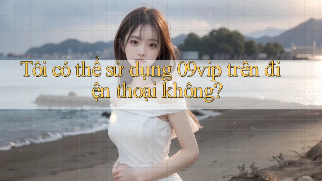 Tôi có thể sử dụng 09vip trên điện thoại không?