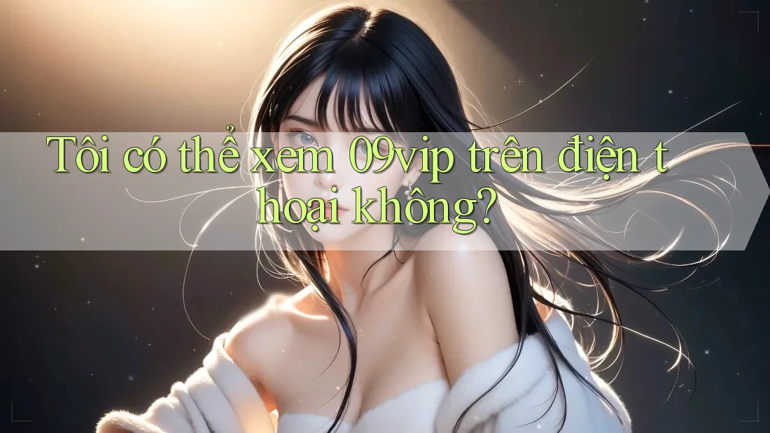 Tôi có thể xem 09vip trên điện thoại không?