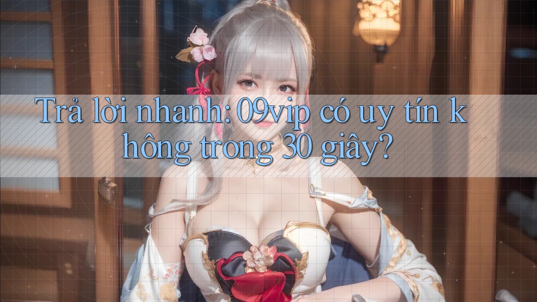 Trả lời nhanh: 09vip có uy tín không trong 30 giây?