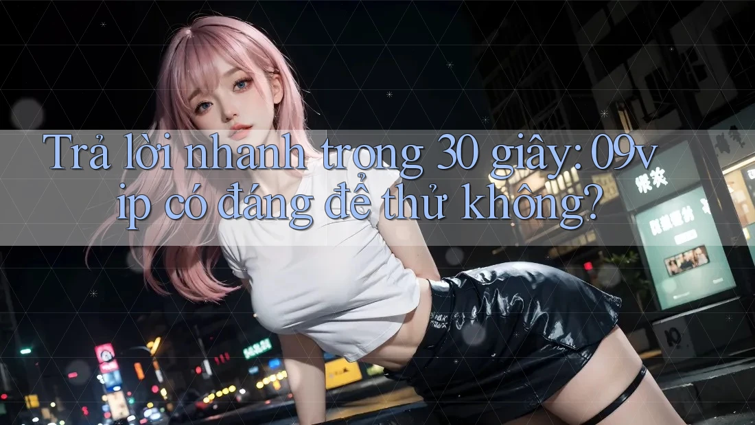 Trả lời nhanh trong 30 giây: 09vip có đáng để thử không?