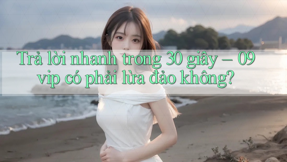 Trả lời nhanh trong 30 giây – 09vip có phải lừa đảo không?