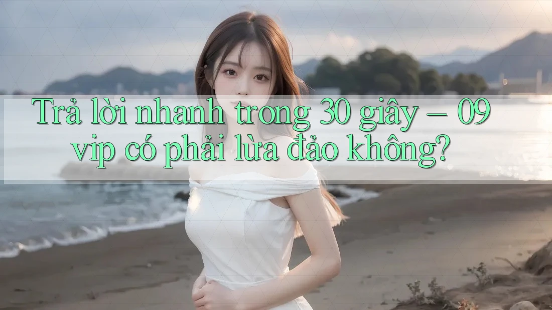 Trả lời nhanh trong 30 giây – 09vip có phải lừa đảo không?