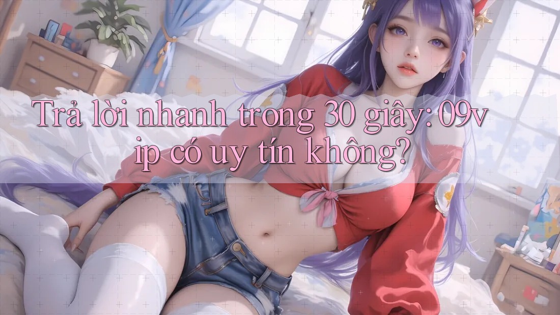 Trả lời nhanh trong 30 giây: 09vip có uy tín không?
