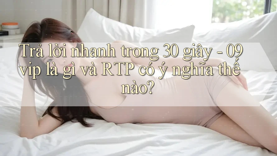 Trả lời nhanh trong 30 giây - 09vip là gì và RTP có ý nghĩa thế nào? Trả lời nhanh trong 30 giây - 09vip là gì và RTP có ý nghĩa thế nào?