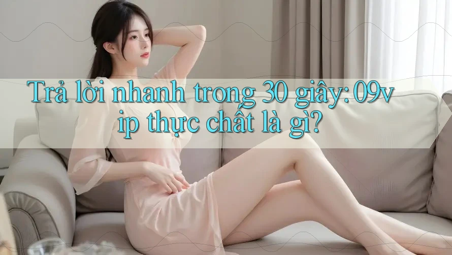 Trả lời nhanh trong 30 giây: 09vip thực chất là gì?