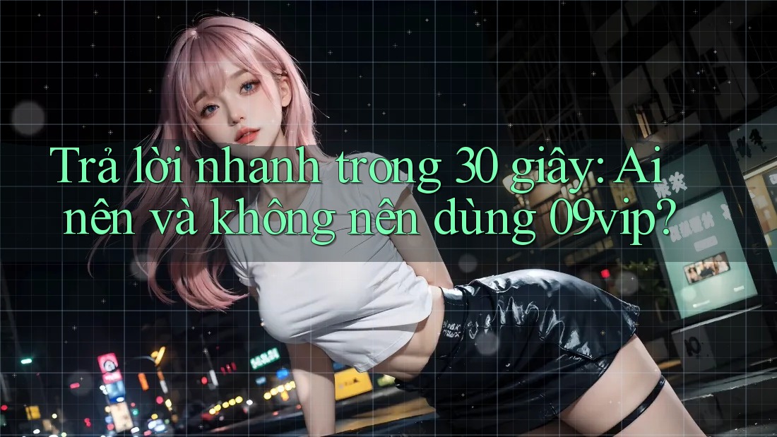 Trả lời nhanh trong 30 giây: Ai nên và không nên dùng 09vip?