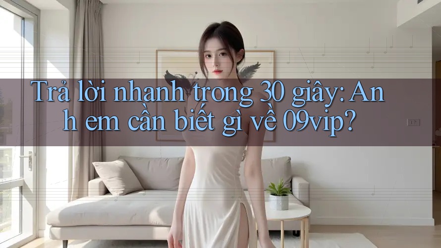 Trả lời nhanh trong 30 giây: Anh em cần biết gì về 09vip?