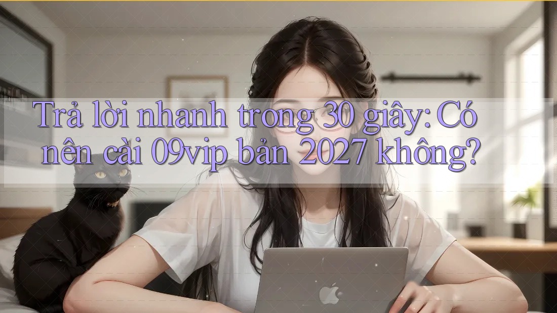 Trả lời nhanh trong 30 giây: Có nên cài 09vip bản 2027 không?