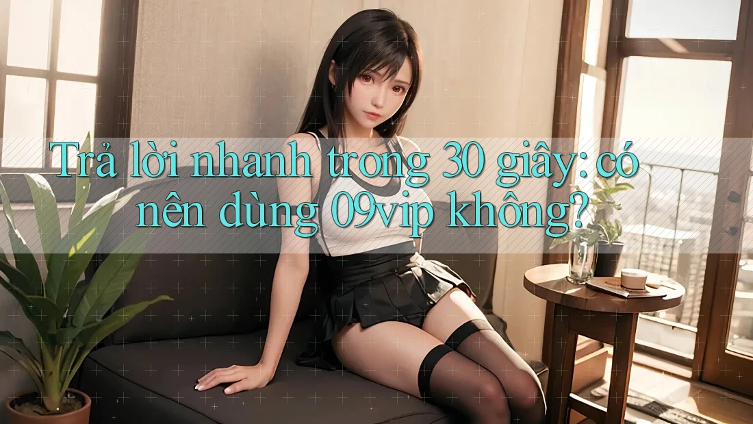 Trả lời nhanh trong 30 giây: có nên dùng 09vip không?