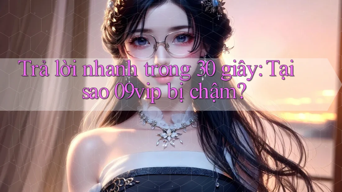 Trả lời nhanh trong 30 giây: Tại sao 09vip bị chậm?