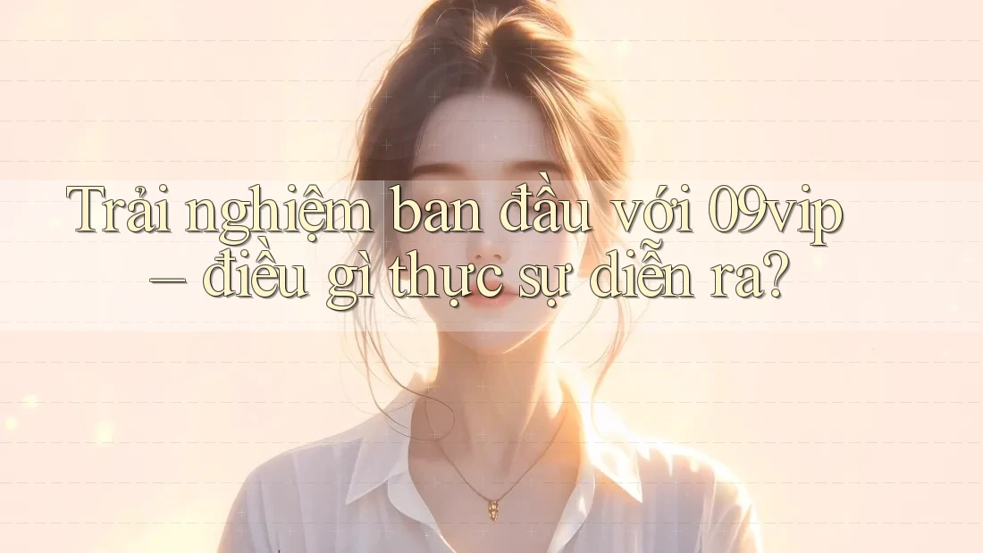 Trải nghiệm ban đầu với 09vip – điều gì thực sự diễn ra?