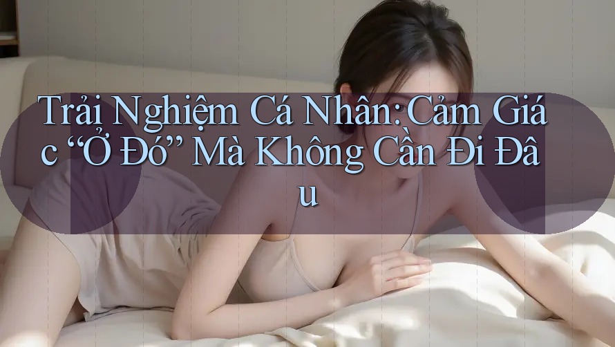 Trải Nghiệm Cá Nhân: Cảm Giác “Ở Đó” Mà Không Cần Đi Đâu