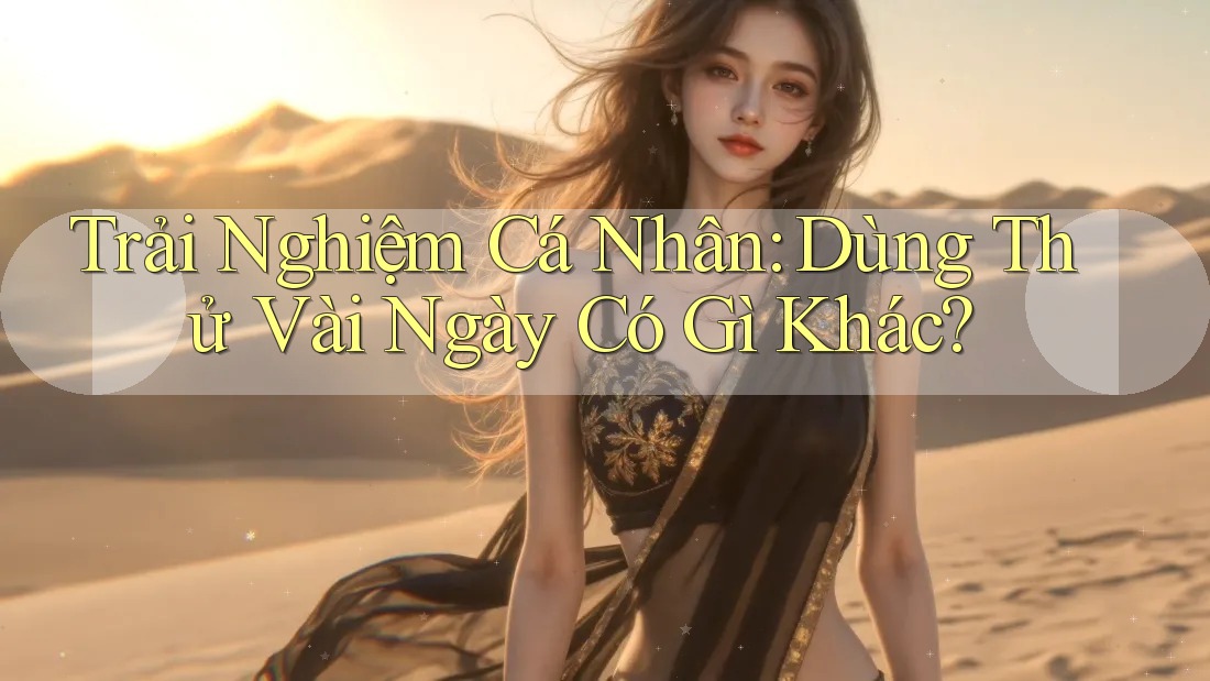 Trải Nghiệm Cá Nhân: Dùng Thử Vài Ngày Có Gì Khác?