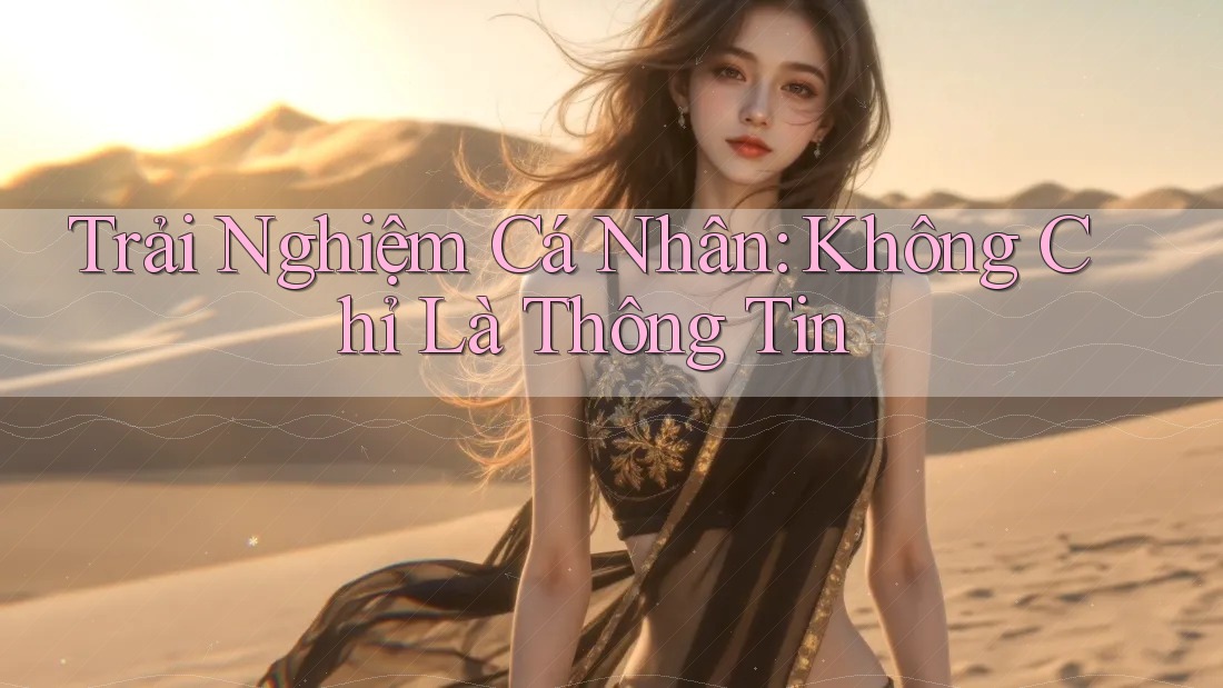 Trải Nghiệm Cá Nhân: Không Chỉ Là Thông Tin
