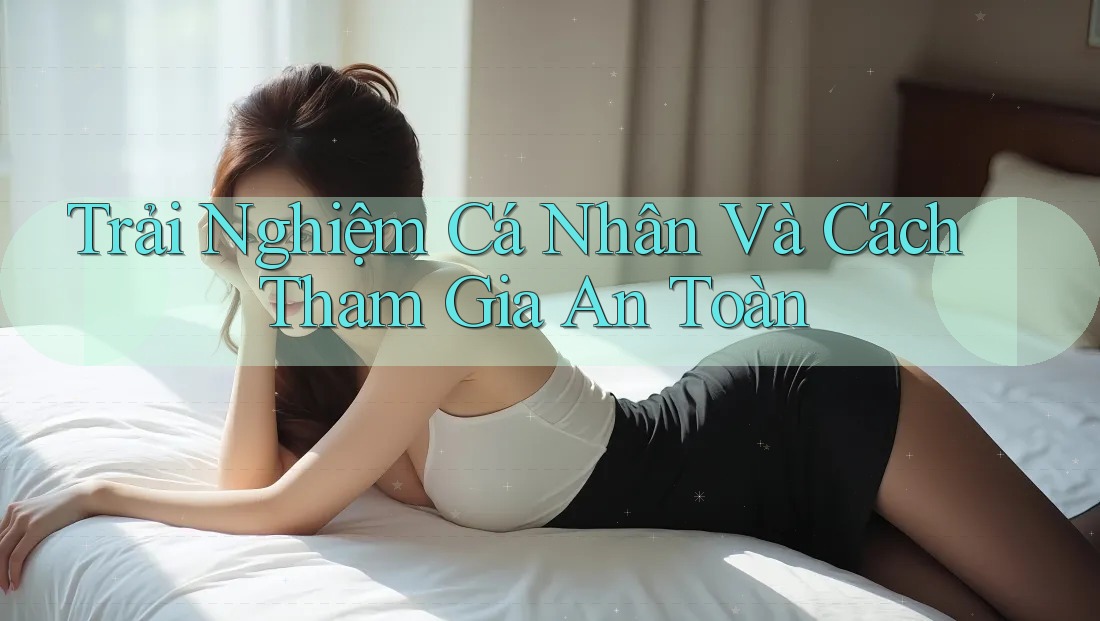 Trải Nghiệm Cá Nhân Và Cách Tham Gia An Toàn